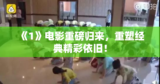 《1》电影重磅归来，重塑经典精彩依旧！