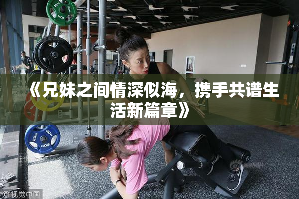 《兄妹之间情深似海，携手共谱生活新篇章》