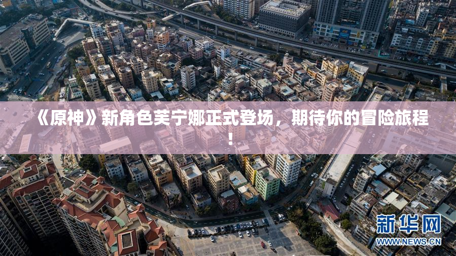 《原神》新角色芙宁娜正式登场，期待你的冒险旅程！