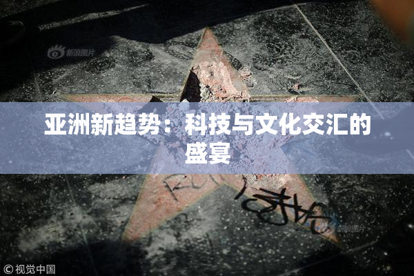 亚洲新趋势：科技与文化交汇的盛宴