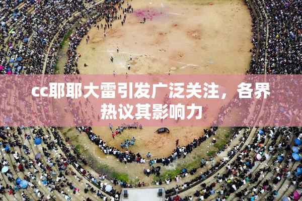 cc耶耶大雷引发广泛关注，各界热议其影响力