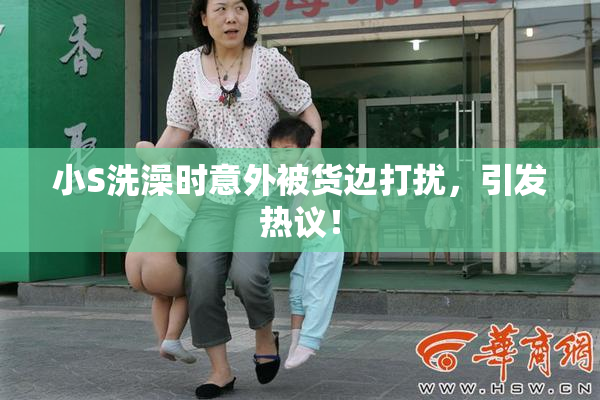 小S洗澡时意外被货边打扰，引发热议！