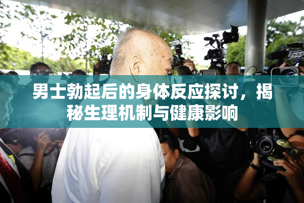 男士勃起后的身体反应探讨，揭秘生理机制与健康影响