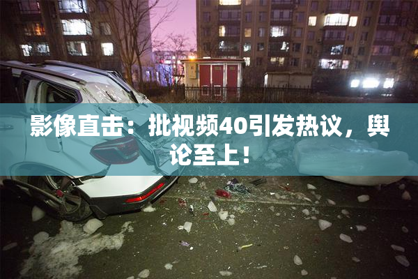 影像直击：批视频40引发热议，舆论至上！