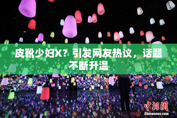 皮靴少妇X？引发网友热议，话题不断升温