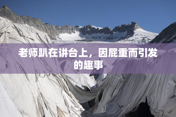 老师趴在讲台上，因屁重而引发的趣事