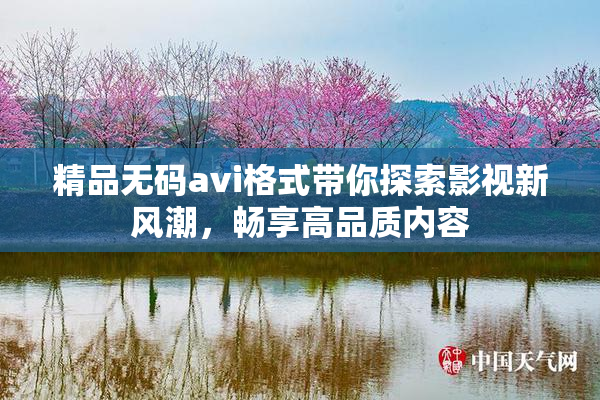 精品无码avi格式带你探索影视新风潮，畅享高品质内容