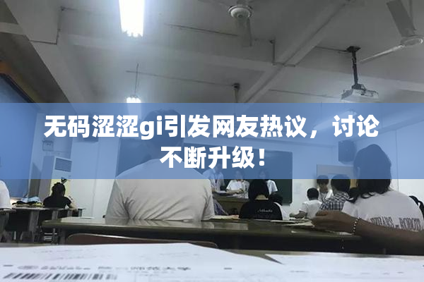 无码涩涩gi引发网友热议，讨论不断升级！