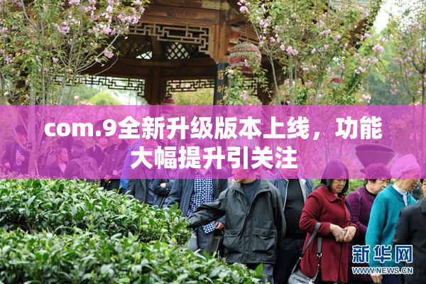 com.9全新升级版本上线，功能大幅提升引关注