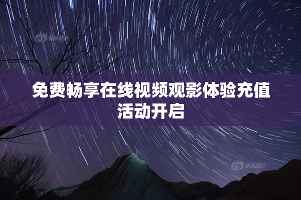 免费畅享在线视频观影体验充值活动开启