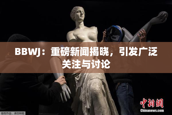 BBWJ：重磅新闻揭晓，引发广泛关注与讨论