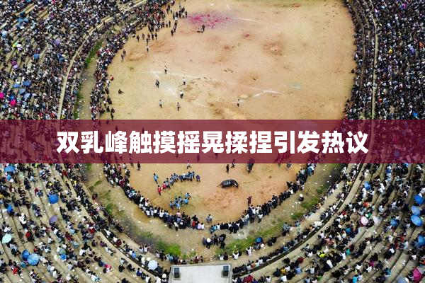 双乳峰触摸摇晃揉捏引发热议