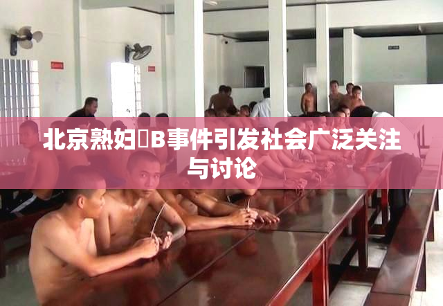 北京熟妇槡B事件引发社会广泛关注与讨论