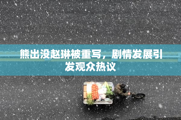 熊出没赵琳被重写，剧情发展引发观众热议
