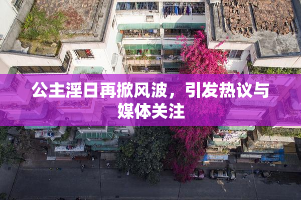 公主淫日再掀风波，引发热议与媒体关注