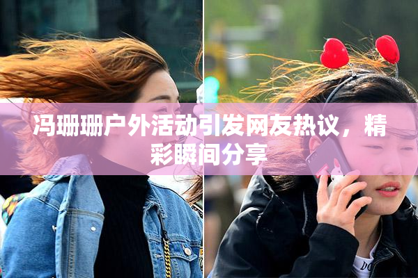 冯珊珊户外活动引发网友热议，精彩瞬间分享