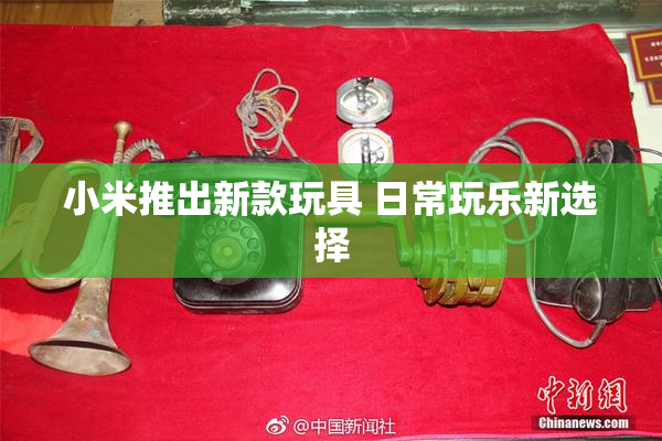 小米推出新款玩具 日常玩乐新选择