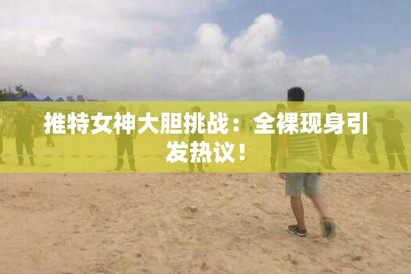 推特女神大胆挑战：全裸现身引发热议！