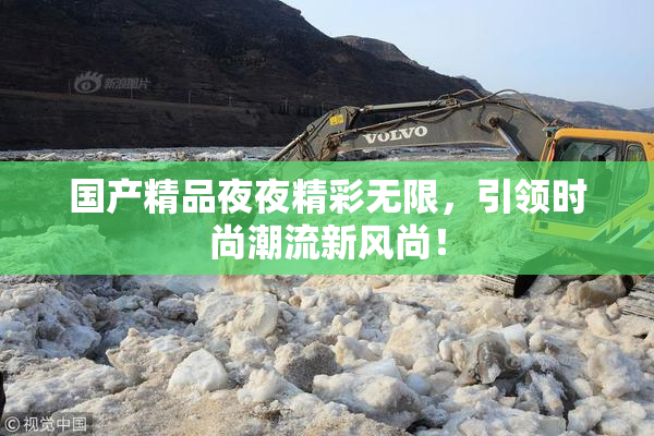 国产精品夜夜精彩无限，引领时尚潮流新风尚！
