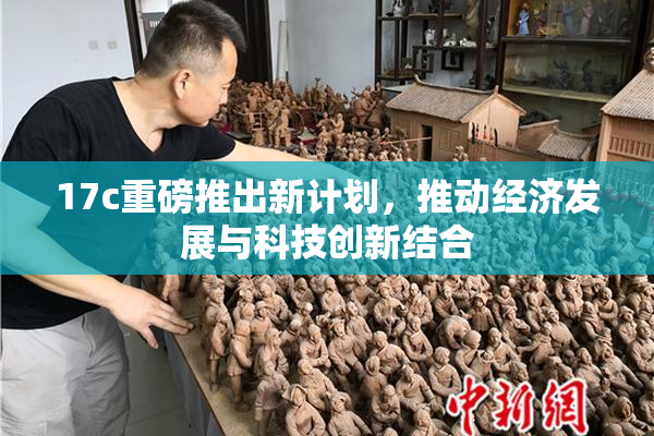 17c重磅推出新计划，推动经济发展与科技创新结合