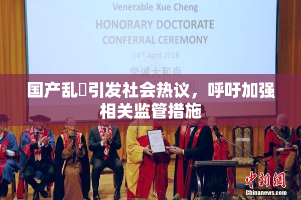 国产乱婬引发社会热议，呼吁加强相关监管措施
