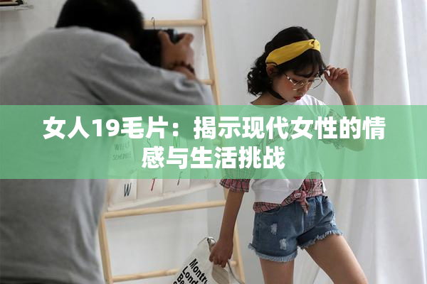 女人19毛片：揭示现代女性的情感与生活挑战