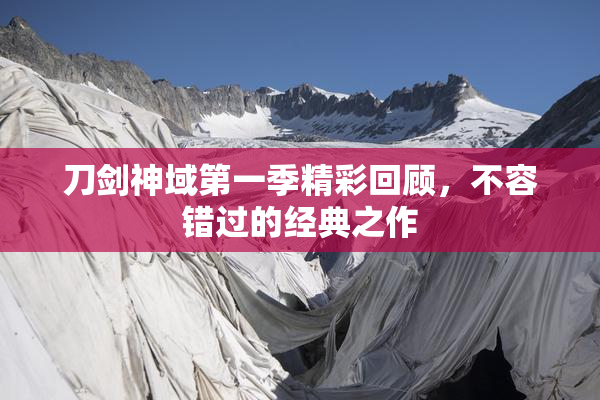 刀剑神域第一季精彩回顾，不容错过的经典之作