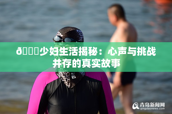 🔞少妇生活揭秘：心声与挑战并存的真实故事