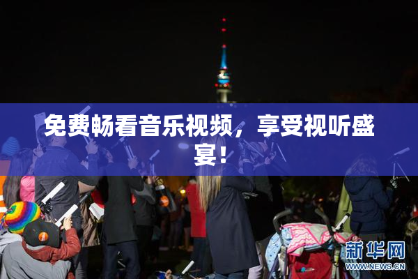 免费畅看音乐视频，享受视听盛宴！