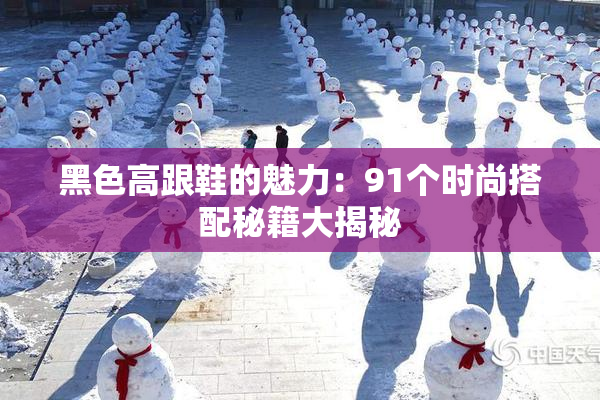 黑色高跟鞋的魅力：91个时尚搭配秘籍大揭秘