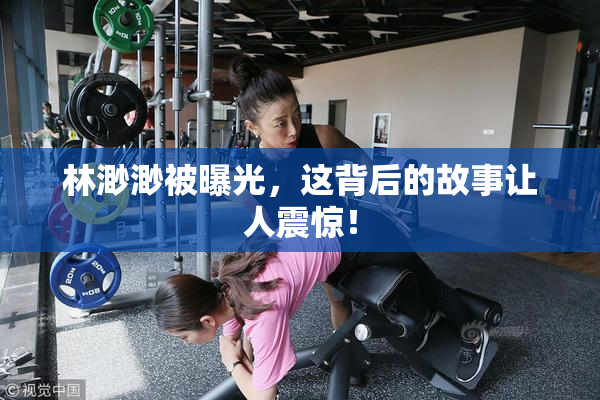 林渺渺被曝光，这背后的故事让人震惊！