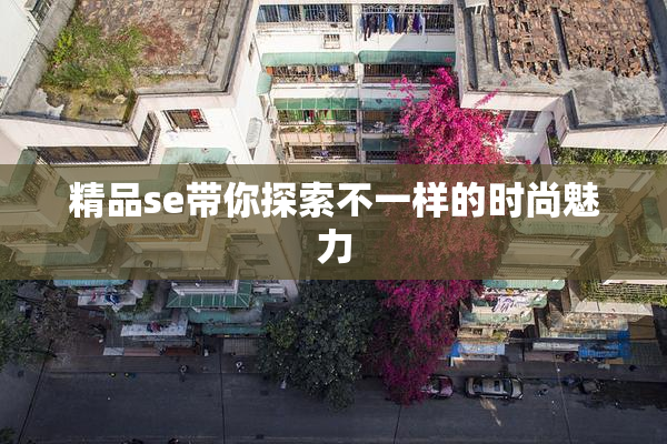 精品se带你探索不一样的时尚魅力