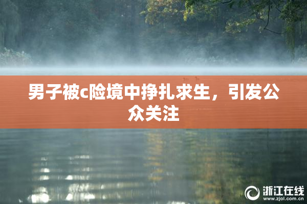 男子被c险境中挣扎求生，引发公众关注