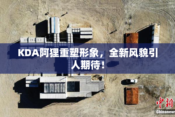 KDA阿狸重塑形象，全新风貌引人期待！