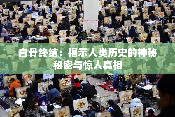 白骨终结：揭示人类历史的神秘秘密与惊人真相