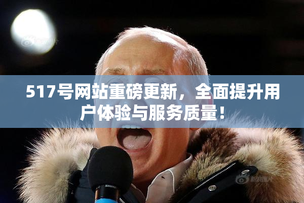 517号网站重磅更新，全面提升用户体验与服务质量！