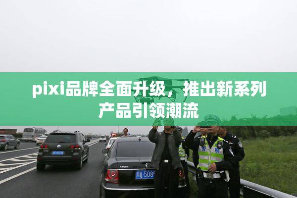 pixi品牌全面升级，推出新系列产品引领潮流