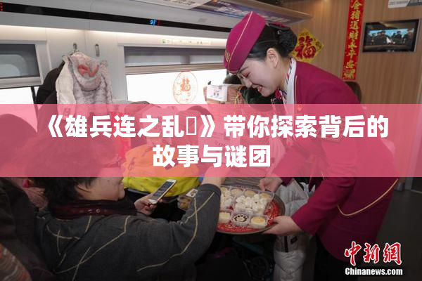 《雄兵连之乱婬》带你探索背后的故事与谜团