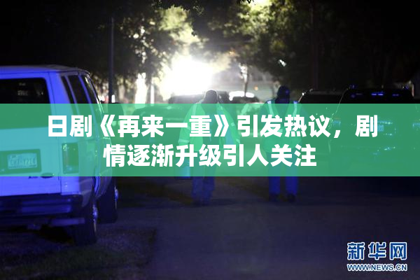 日剧《再来一重》引发热议，剧情逐渐升级引人关注