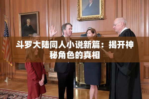 斗罗大陆同人小说新篇：揭开神秘角色的真相