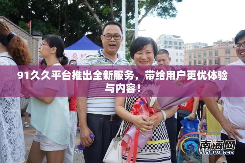 91久久平台推出全新服务，带给用户更优体验与内容！