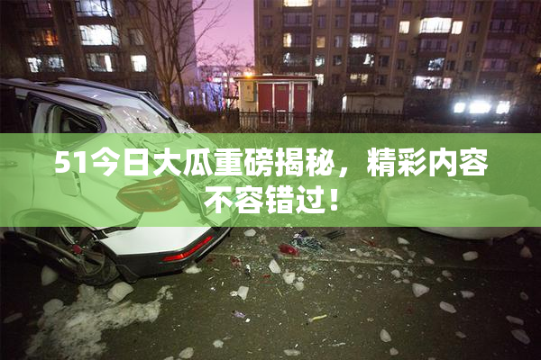 51今日大瓜重磅揭秘，精彩内容不容错过！