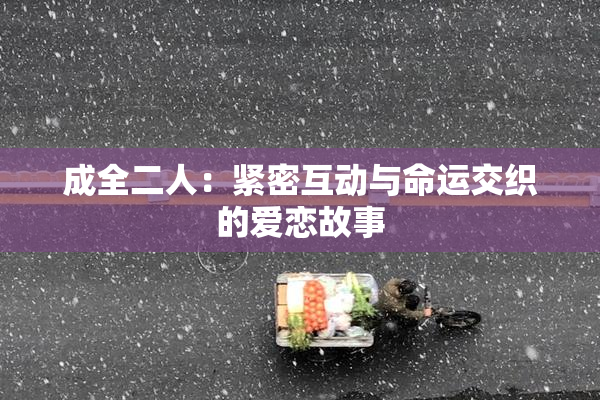 成全二人：紧密互动与命运交织的爱恋故事