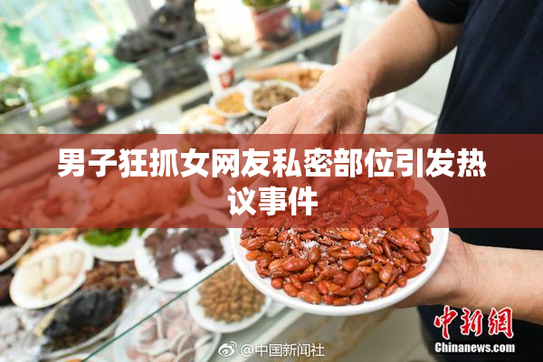 男子狂抓女网友私密部位引发热议事件