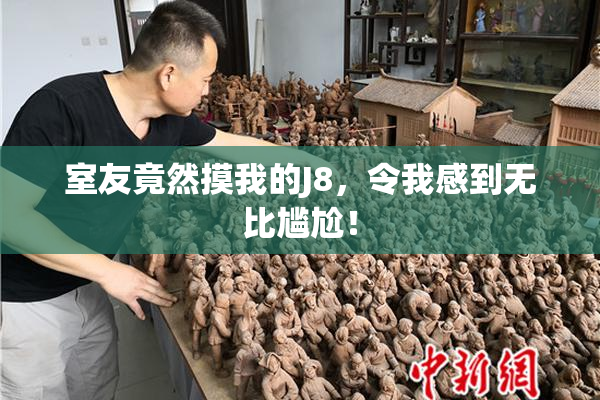 室友竟然摸我的J8，令我感到无比尴尬！