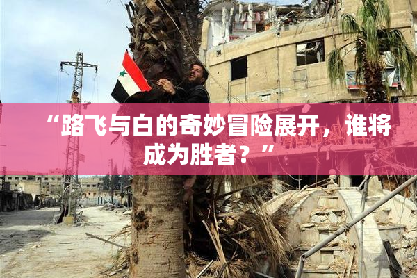 “路飞与白的奇妙冒险展开，谁将成为胜者？”