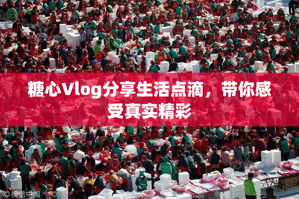 糖心Vlog分享生活点滴，带你感受真实精彩
