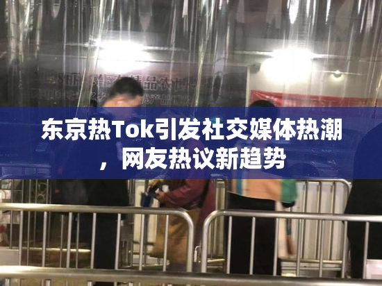 东京热Tok引发社交媒体热潮，网友热议新趋势