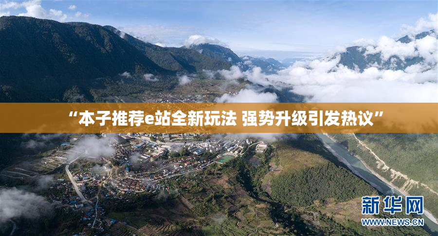 “本子推荐e站全新玩法 强势升级引发热议”