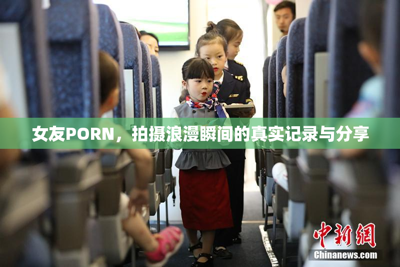女友PORN，拍摄浪漫瞬间的真实记录与分享